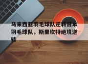 开云体育官方网站-关于马来西亚羽毛球队逆转日本羽毛球队，斯里坎特绝境逆转的信息