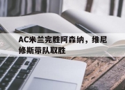 开云APP-AC米兰完胜阿森纳，维尼修斯带队取胜的简单介绍